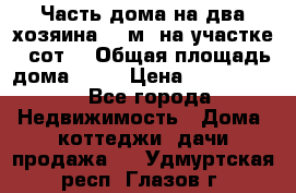 Часть дома(на два хозяина)70 м² на участке 6 сот. › Общая площадь дома ­ 70 › Цена ­ 2 150 000 - Все города Недвижимость » Дома, коттеджи, дачи продажа   . Удмуртская респ.,Глазов г.